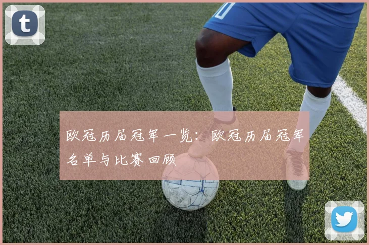 欧冠历届冠军一览:欧冠历届冠军名单与比赛回顾