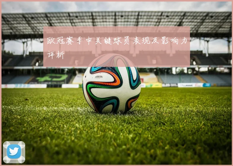 欧冠赛季中关键球员表现及影响力评析