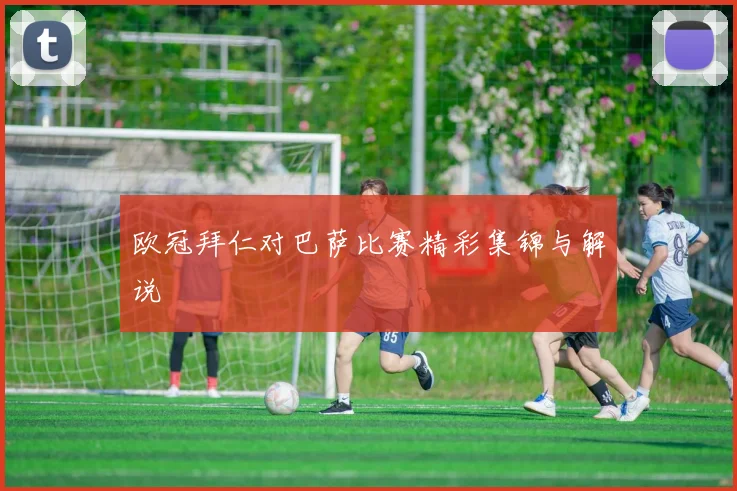 欧冠拜仁对巴萨比赛精彩集锦与解说