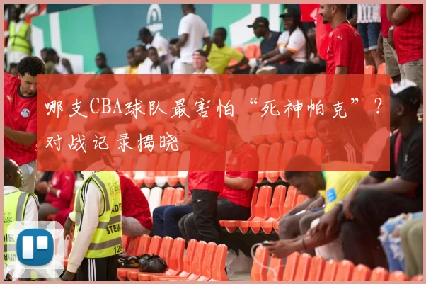 哪支CBA球队最害怕“死神帕克”?对战记录揭晓