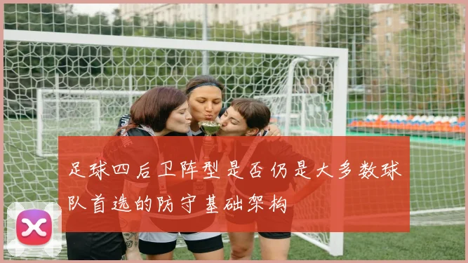 足球四后卫阵型是否仍是大多数球队首选的防守基础架构