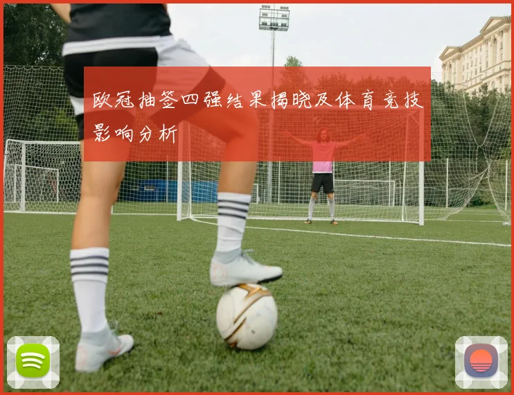 欧冠抽签四强结果揭晓及体育竞技影响分析