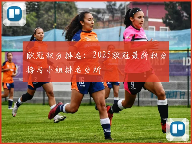 欧冠积分排名：2025欧冠最新积分榜与小组排名分析