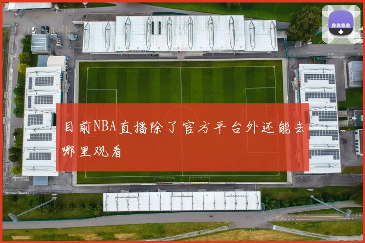 目前NBA直播除了官方平台外还能去哪里观看