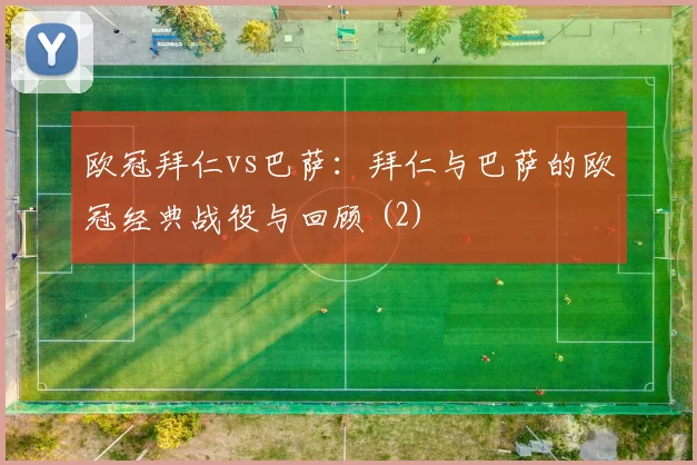 欧冠拜仁vs巴萨：拜仁与巴萨的欧冠经典战役与回顾 (2)