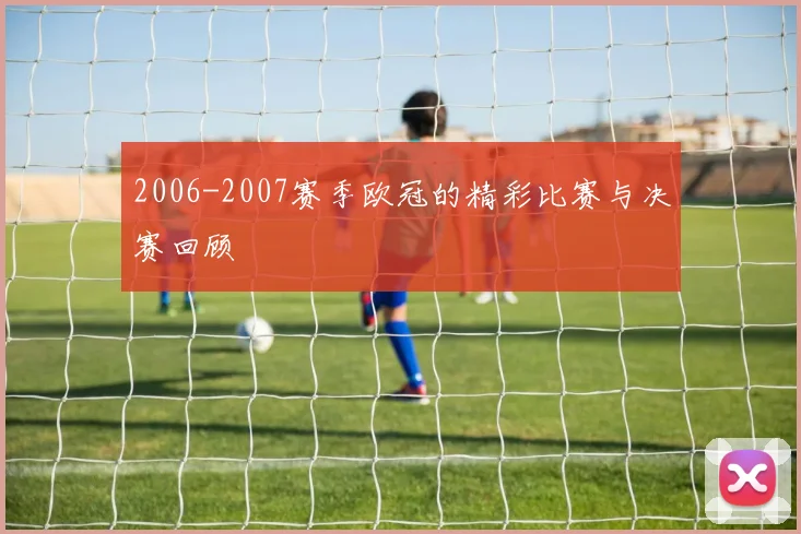 2006-2007赛季欧冠的精彩比赛与决赛回顾