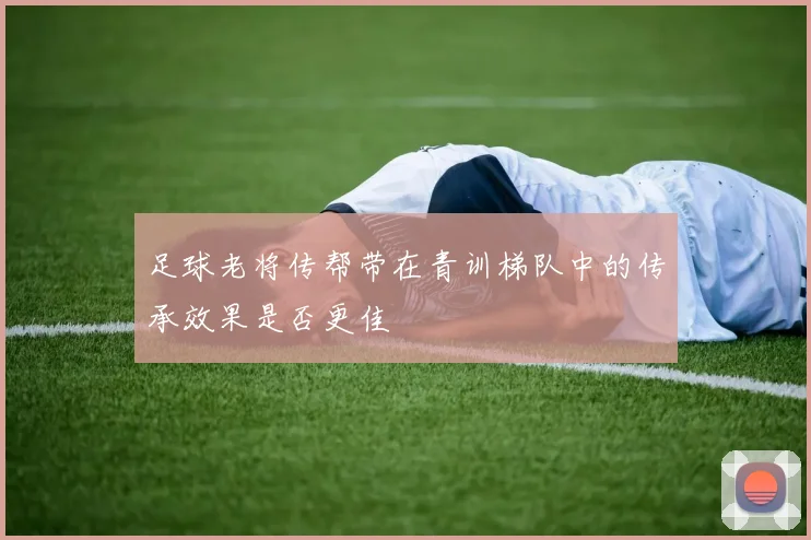 足球老将传帮带在青训梯队中的传承效果是否更佳
