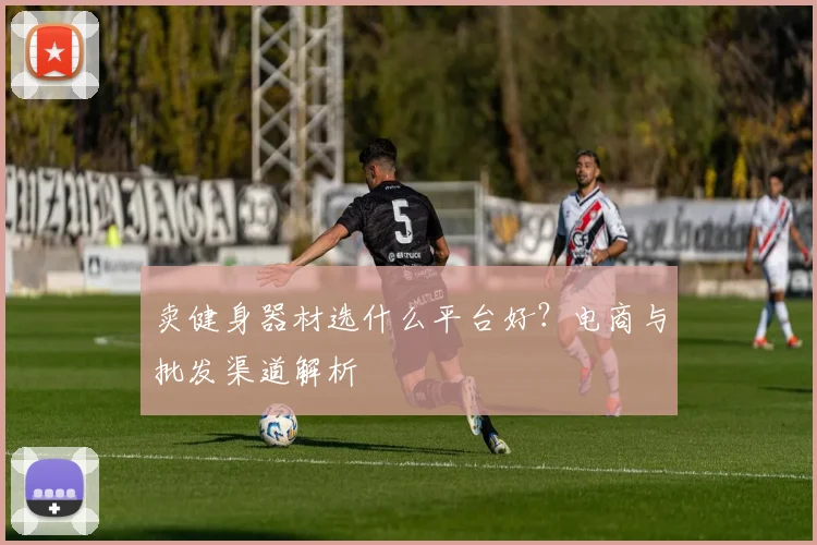 卖健身器材选什么平台好？电商与批发渠道解析